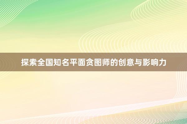 探索全国知名平面贪图师的创意与影响力