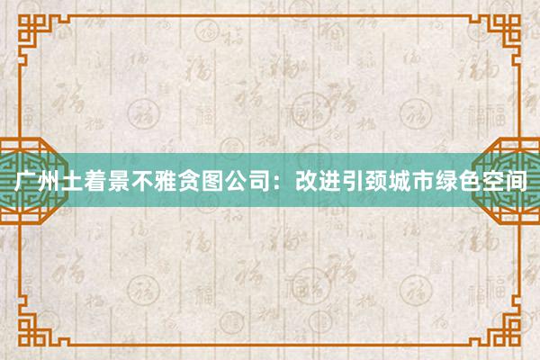 广州土着景不雅贪图公司：改进引颈城市绿色空间